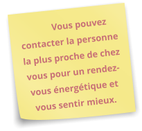 Vous pouvez contacter la personne la plus proche de chez vous pour un rendez-vous énergétique et vous sentir mieux.